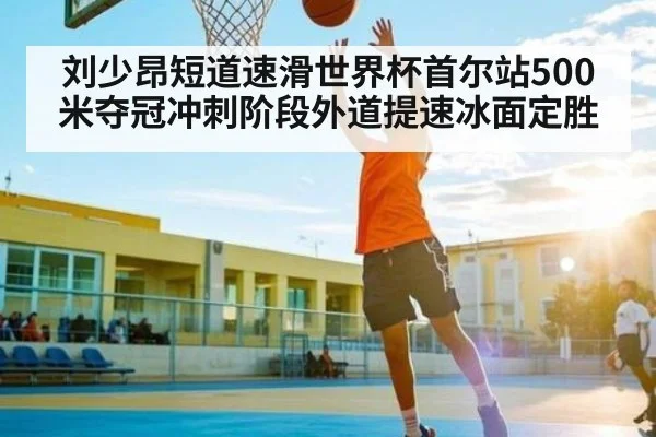 刘少昂短道速滑世界杯首尔站500米夺冠冲刺阶段外道提速冰面定胜