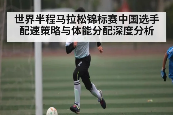 世界半程马拉松锦标赛中国选手配速策略与体能分配深度分析