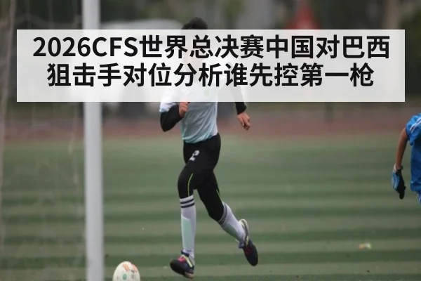 2026CFS世界总决赛中国对巴西狙击手对位分析谁先控第一枪