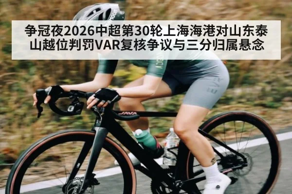 争冠夜2026中超第30轮上海海港对山东泰山越位判罚VAR复核争议与三分归属悬念